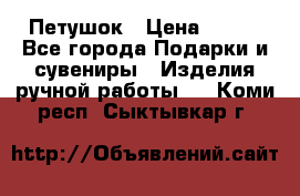 Петушок › Цена ­ 350 - Все города Подарки и сувениры » Изделия ручной работы   . Коми респ.,Сыктывкар г.